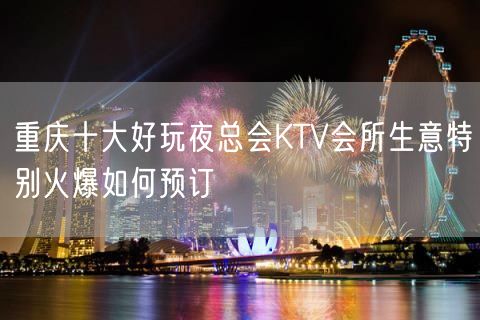 重庆十大好玩夜总会KTV会所生意特别火爆如何预订
