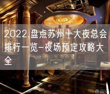 2022.盘点苏州十大夜总会排行一览-夜场预定攻略大全