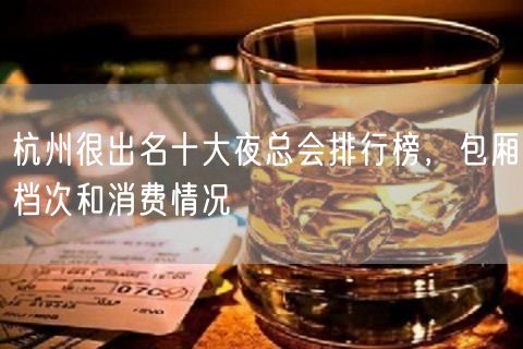 杭州很出名十大夜总会排行榜，包厢档次和消费情况