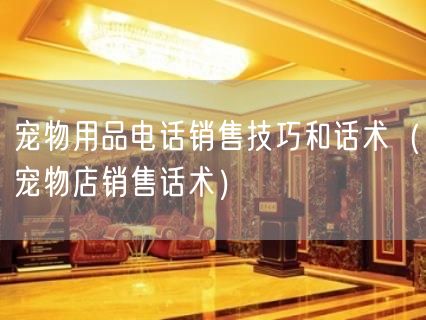 宠物用品电话销售技巧和话术（宠物店销售话术）(19)