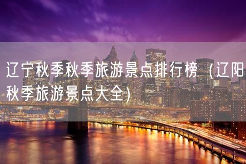 辽宁秋季秋季旅游景点排行榜（辽阳秋季旅游景点大全）(71)