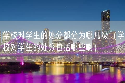 学校对学生的处分都分为哪几级（学校对学生的处分包括哪些啊）(0)
