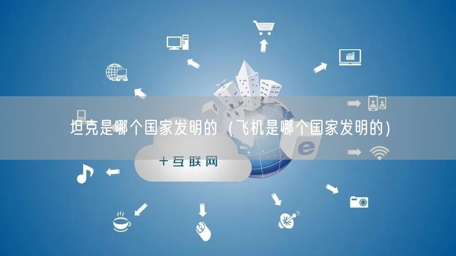 坦克是哪个国家发明的（飞机是哪个国家发明的）