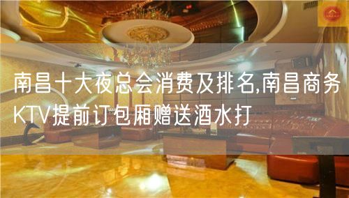 南昌十大夜总会消费及排名,南昌商务KTV提前订包厢赠送酒水打