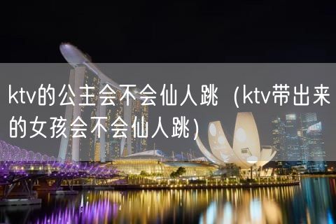ktv的公主会不会仙人跳（ktv带出来的女孩会不会仙人跳）(31)