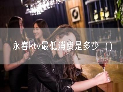 永春ktv最低消费是多少（）(22)