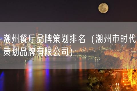潮州餐厅品牌策划排名（潮州市时代策划品牌有限公司）(19)