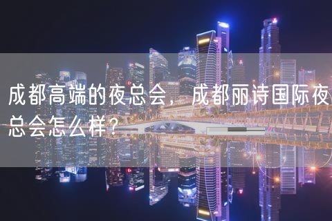成都高端的夜总会，成都丽诗国际夜总会怎么样？