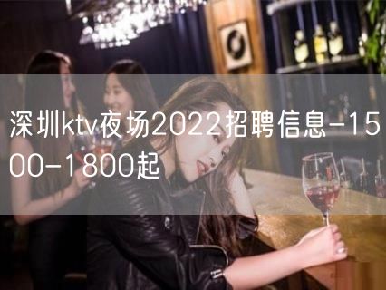 深圳ktv夜场2022招聘信息-1500-1800起