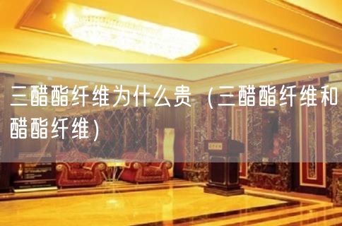三醋酯纤维为什么贵（三醋酯纤维和醋酯纤维）(0)