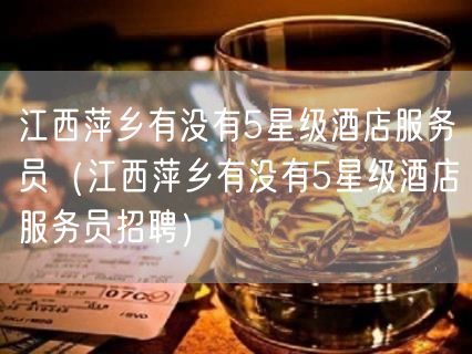 江西萍乡有没有5星级酒店服务员（江西萍乡有没有5星级酒店服务员招聘）(3)