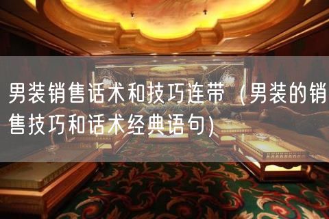 男装销售话术和技巧连带（男装的销售技巧和话术经典语句）(96)