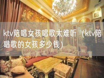 ktv陪唱女孩唱歌太难听（ktv陪唱歌的女孩多少钱）(5)