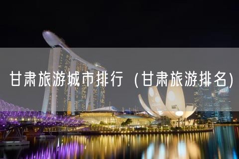 甘肃旅游城市排行（甘肃旅游排名）(23)