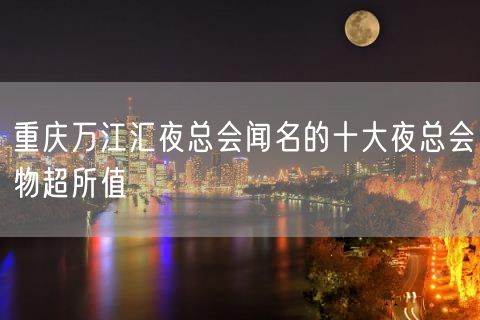 重庆万江汇夜总会闻名的十大夜总会物超所值