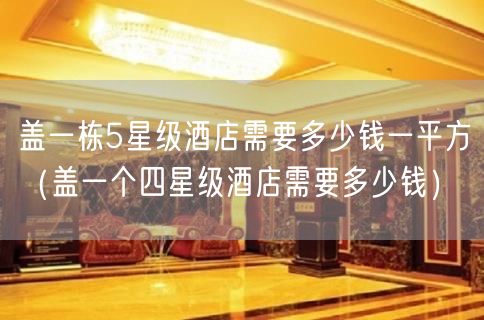 盖一栋5星级酒店需要多少钱一平方（盖一个四星级酒店需要多少钱）(3)
