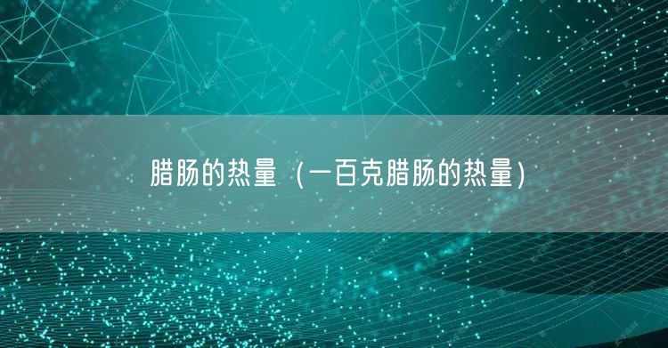 腊肠的热量（一百克腊肠的热量）