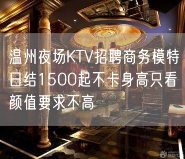 温州夜场KTV招聘商务模特日结1500起不卡身高只看颜值要求不高