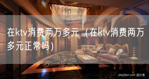 在ktv消费两万多元（在ktv消费两万多元正常吗）(5)