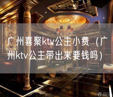 广州喜聚ktv公主小费（广州ktv公主带出来要钱吗）