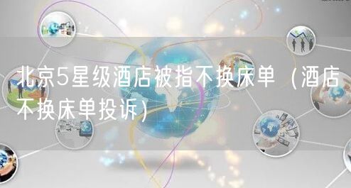 北京5星级酒店被指不换床单（酒店不换床单投诉）