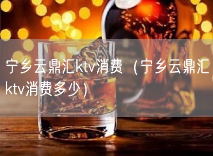 宁乡云鼎汇ktv消费（宁乡云鼎汇ktv消费多少）(0)