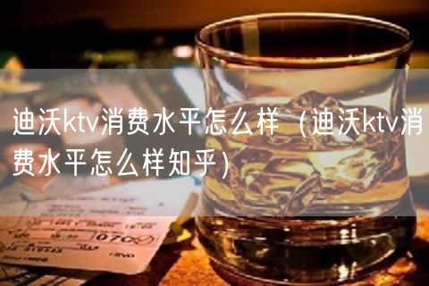迪沃ktv消费水平怎么样（迪沃ktv消费水平怎么样知乎）(11)