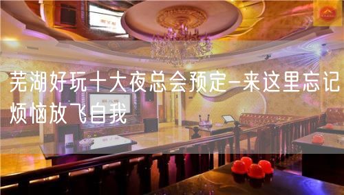 芜湖好玩十大夜总会预定-来这里忘记烦恼放飞自我