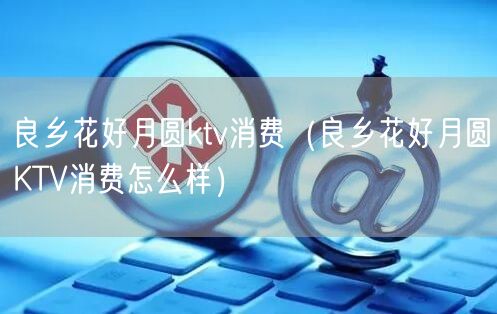 良乡花好月圆ktv消费（良乡花好月圆KTV消费怎么样）