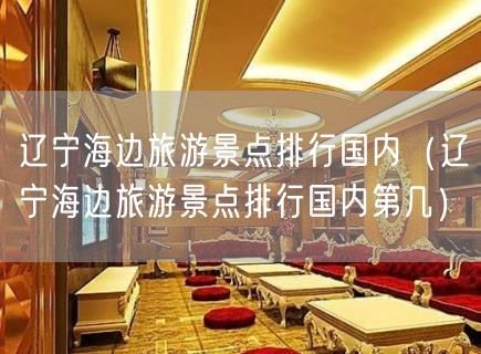 辽宁海边旅游景点排行国内（辽宁海边旅游景点排行国内第几）(19)