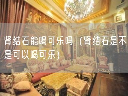肾结石能喝可乐吗（肾结石是不是可以喝可乐）(0)
