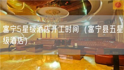 富宁5星级酒店开工时间（富宁县五星级酒店）(48)
