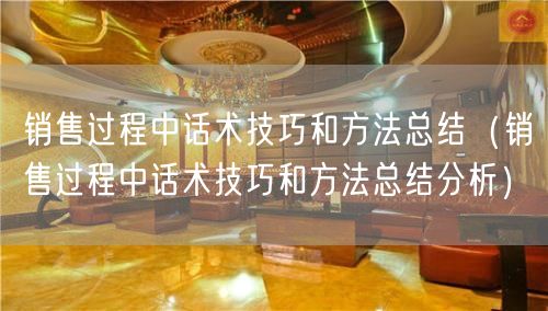 销售过程中话术技巧和方法总结（销售过程中话术技巧和方法总结分析）(0)
