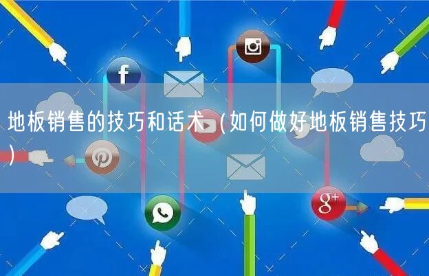 地板销售的技巧和话术（如何做好地板销售技巧）