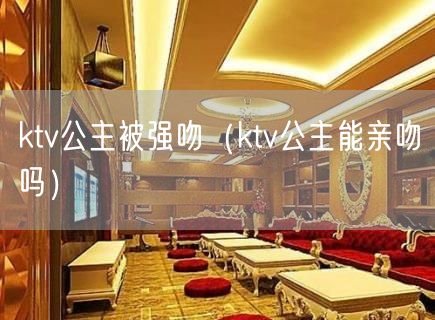 ktv公主被强吻（ktv公主能亲吻吗）(6)