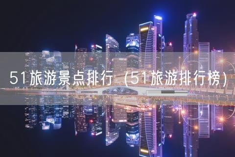 51旅游景点排行（51旅游排行榜）(130)