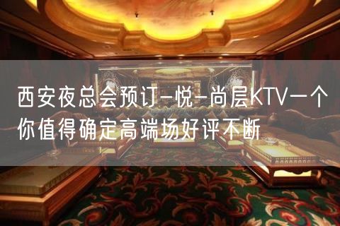 西安夜总会预订-悦-尚层KTV一个你值得确定高端场好评不断