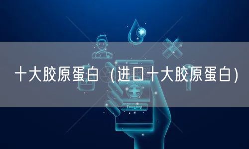 十大胶原蛋白（进口十大胶原蛋白）