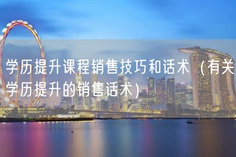 学历提升课程销售技巧和话术（有关学历提升的销售话术）