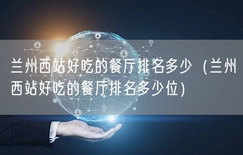 兰州西站好吃的餐厅排名多少（兰州西站好吃的餐厅排名多少位）