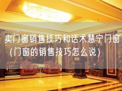 卖门窗销售技巧和话术慧宁门窗（门窗的销售技巧怎么说）(74)