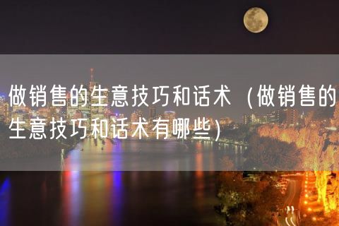 做销售的生意技巧和话术（做销售的生意技巧和话术有哪些）