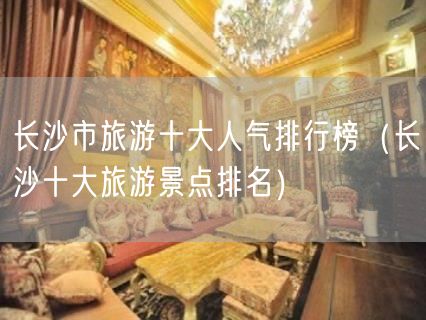 长沙市旅游十大人气排行榜（长沙十大旅游景点排名）(38)