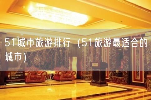 51城市旅游排行（51旅游最适合的城市）(42)
