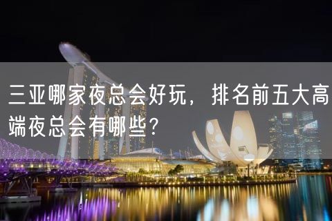 三亚哪家夜总会好玩，排名前五大高端夜总会有哪些？