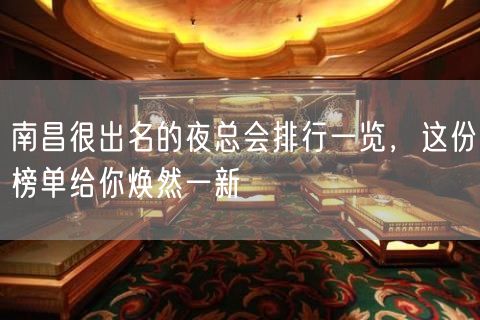 南昌很出名的夜总会排行一览，这份榜单给你焕然一新
