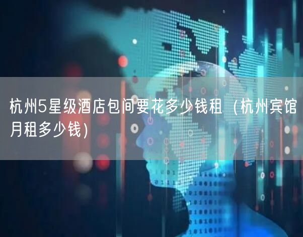 杭州5星级酒店包间要花多少钱租（杭州宾馆月租多少钱）