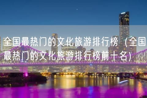 全国最热门的文化旅游排行榜（全国最热门的文化旅游排行榜前十名）(71)