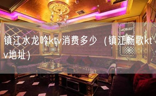 镇江水龙吟ktv消费多少（镇江畅歌ktv地址）
