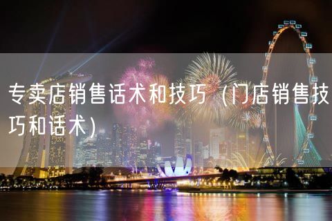 专卖店销售话术和技巧（门店销售技巧和话术）